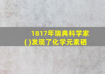 1817年瑞典科学家( )发现了化学元素硒